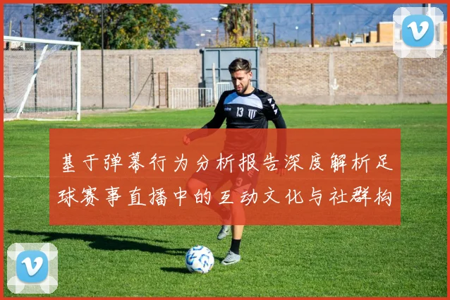 基于弹幕行为分析报告深度解析足球赛事直播中的互动文化与社群构建逻辑