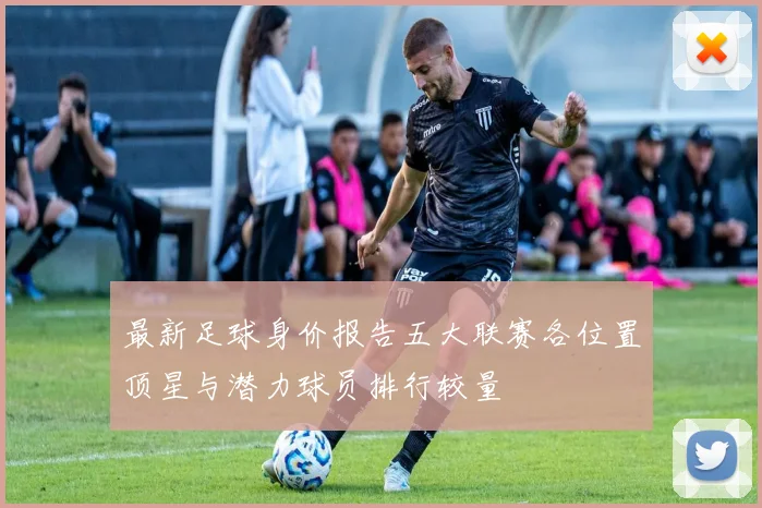 最新足球身价报告五大联赛各位置顶星与潜力球员排行较量