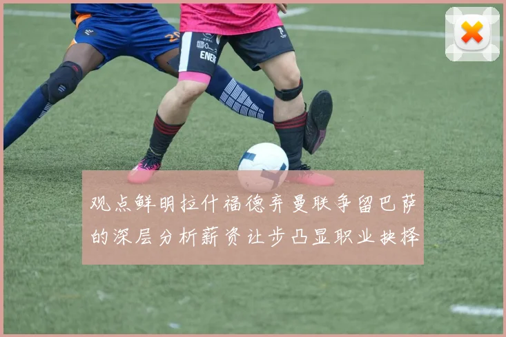 观点鲜明拉什福德弃曼联争留巴萨的深层分析薪资让步凸显职业抉择决心