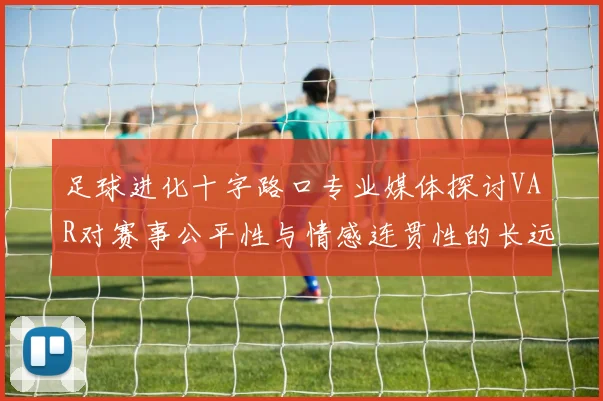 足球进化十字路口专业媒体探讨VAR对赛事公平性与情感连贯性的长远影响